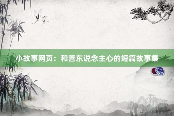 小故事网页：和善东说念主心的短篇故事集